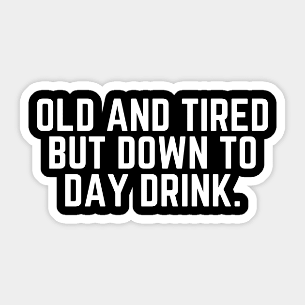 Old and Tired But Down to Day Drink - Day Drinking Humor Beer Wine Alcohol Drunk Quote Sticker by ballhard